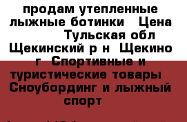 продам утепленные лыжные ботинки › Цена ­ 1 100 - Тульская обл., Щекинский р-н, Щекино г. Спортивные и туристические товары » Сноубординг и лыжный спорт   